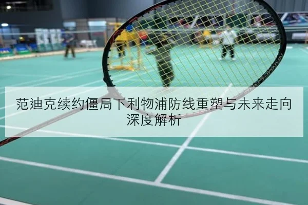 范迪克续约僵局下利物浦防线重塑与未来走向深度解析
