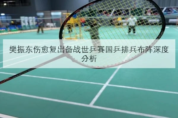 樊振东伤愈复出备战世乒赛国乒排兵布阵深度分析