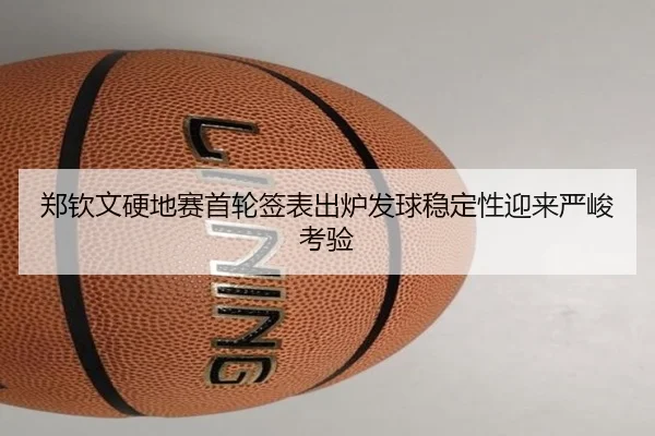 郑钦文硬地赛首轮签表出炉发球稳定性迎来严峻考验
