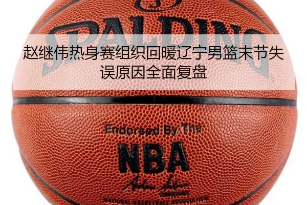 赵继伟热身赛组织回暖辽宁男篮末节失误原因全面复盘